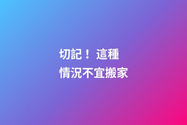 切記！這種情況不宜搬家